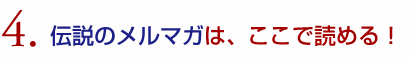 ４．伝説のメルマガは、ここで読める！